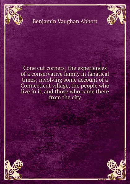 Обложка книги Cone cut corners; the experiences of a conservative family in fanatical times; involving some account of a Connecticut village, the people who live in it, and those who came there from the city, Abbott Benjamin Vaughan