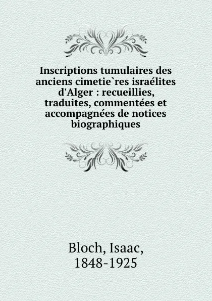 Обложка книги Inscriptions tumulaires des anciens cimetieres israelites d.Alger : recueillies, traduites, commentees et accompagnees de notices biographiques, Isaac Bloch