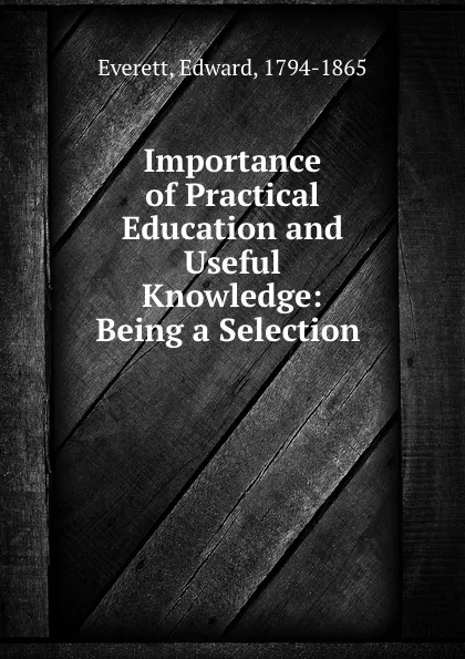 Обложка книги Importance of Practical Education and Useful Knowledge: Being a Selection ., Edward Everett