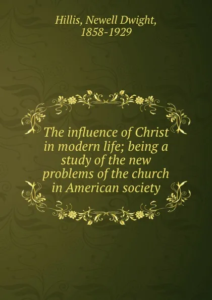 Обложка книги The influence of Christ in modern life; being a study of the new problems of the church in American society, Newell Dwight Hillis