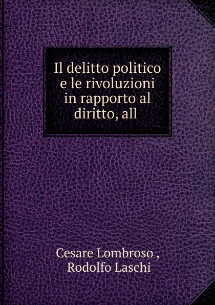 Обложка книги Il delitto politico e le rivoluzioni in rapporto al diritto, all ., Cesare Lombroso