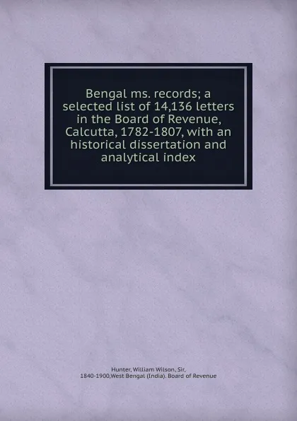 Обложка книги Bengal ms. records; a selected list of 14,136 letters in the Board of Revenue, Calcutta, 1782-1807, with an historical dissertation and analytical index, William Wilson Hunter