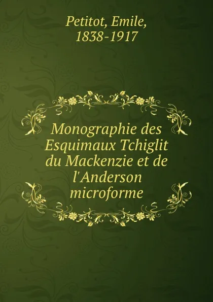 Обложка книги Monographie des Esquimaux Tchiglit du Mackenzie et de l.Anderson microforme, Emile Petitot