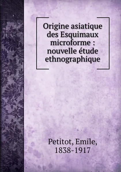 Обложка книги Origine asiatique des Esquimaux microforme : nouvelle etude ethnographique, Emile Petitot