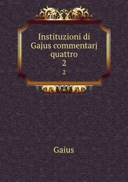 Обложка книги Instituzioni di Gajus commentarj quattro. 2, Gaius