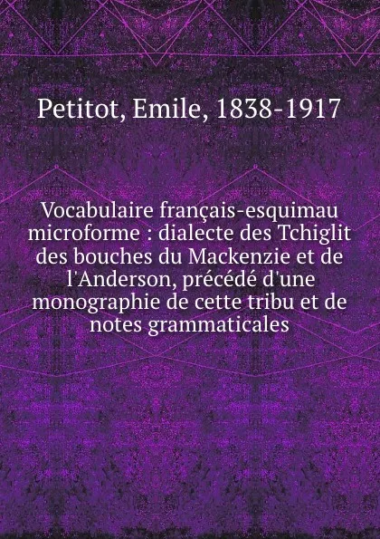 Обложка книги Vocabulaire francais-esquimau microforme : dialecte des Tchiglit des bouches du Mackenzie et de l.Anderson, precede d.une monographie de cette tribu et de notes grammaticales, Emile Petitot