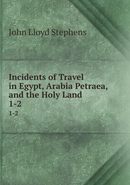 Обложка книги Incidents of Travel in Egypt, Arabia Petraea, and the Holy Land. 1-2, John Lloyd Stephens