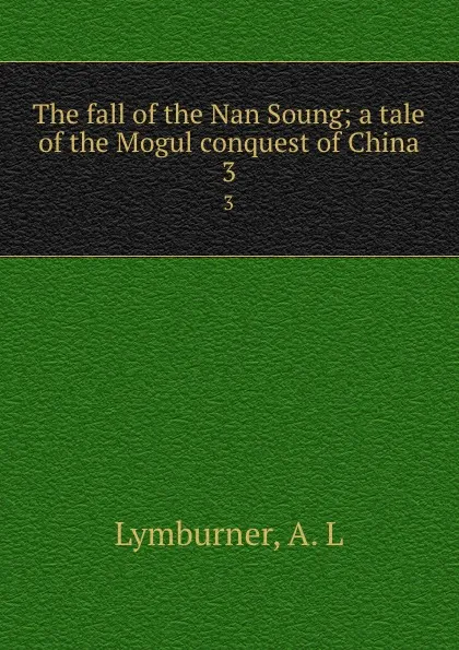 Обложка книги The fall of the Nan Soung; a tale of the Mogul conquest of China. 3, A.L. Lymburner