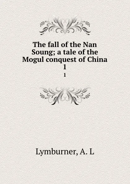 Обложка книги The fall of the Nan Soung; a tale of the Mogul conquest of China. 1, A.L. Lymburner