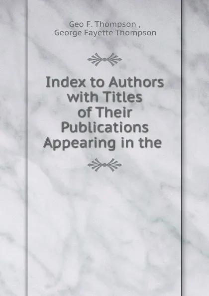 Обложка книги Index to Authors with Titles of Their Publications Appearing in the ., Geo. F. Thompson