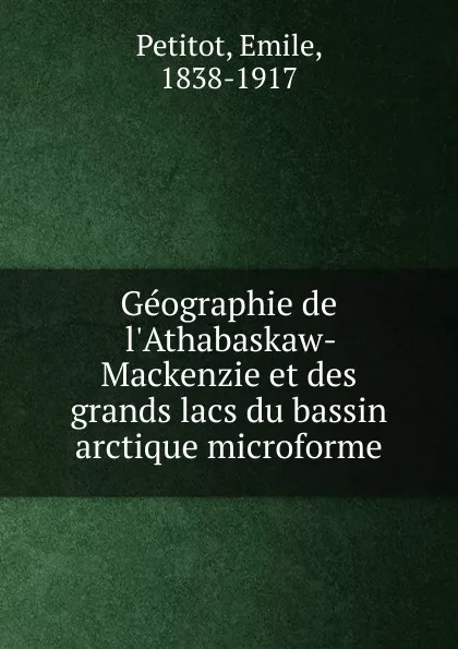 Обложка книги Geographie de l.Athabaskaw-Mackenzie et des grands lacs du bassin arctique microforme, Emile Petitot