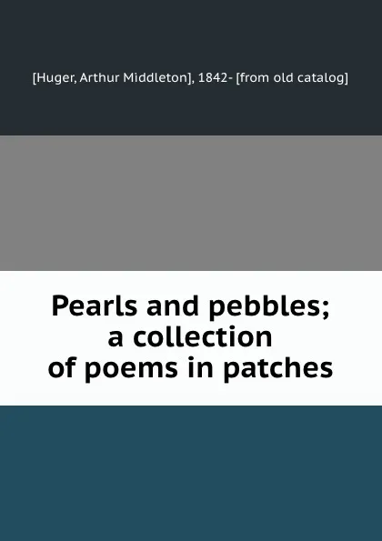 Обложка книги Pearls and pebbles; a collection of poems in patches, Arthur Middleton Huger