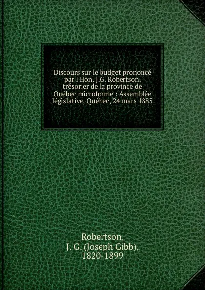 Обложка книги Discours sur le budget prononce par l.Hon. J.G. Robertson, tresorier de la province de Quebec microforme : Assemblee legislative, Quebec, 24 mars 1885, Joseph Gibb Robertson