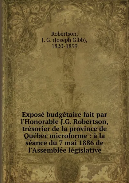 Обложка книги Expose budgetaire fait par l.Honorable J.G. Robertson, tresorier de la province de Quebec microforme : a la seance du 7 mai 1886 de l.Assemblee legislative, Joseph Gibb Robertson