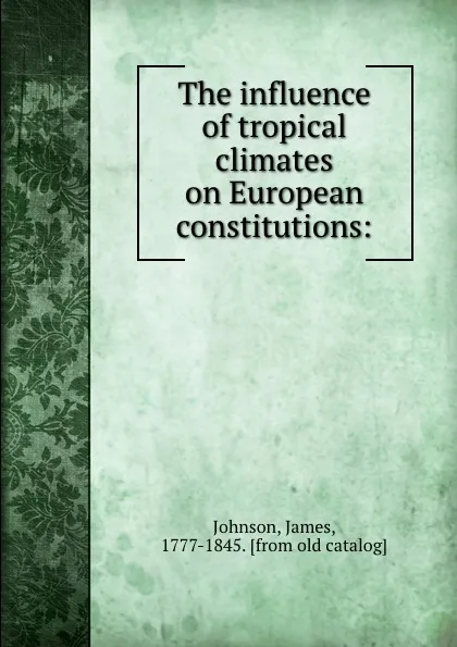 Обложка книги The influence of tropical climates on European constitutions:, James Johnson