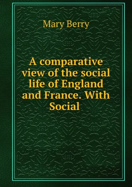 Обложка книги A comparative view of the social life of England and France. With Social ., Mary Berry