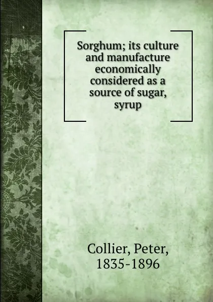 Обложка книги Sorghum; its culture and manufacture economically considered as a source of sugar, syrup, Peter Collier