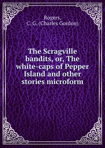 Обложка книги The Scragville bandits, or, The white-caps of Pepper Island and other stories microform, Charles Gordon Rogers