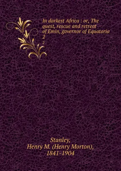 Обложка книги In darkest Africa : or, The quest, rescue and retreat of Emin, governor of Equatoria. 2, Henry Morton Stanley