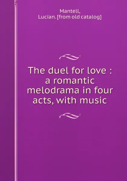 Обложка книги The duel for love : a romantic melodrama in four acts, with music, Lucian Mantell