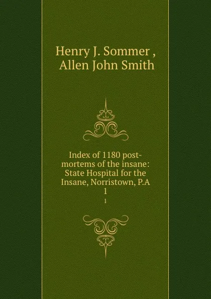 Обложка книги Index of 1180 post-mortems of the insane: State Hospital for the Insane, Norristown, P.A. 1, Henry J. Sommer