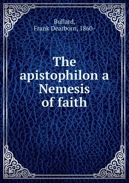 Обложка книги The apistophilon a Nemesis of faith, Frank Dearborn Bullard