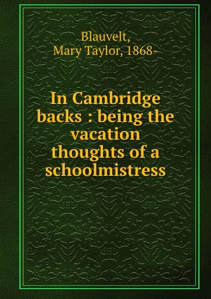 Обложка книги In Cambridge backs : being the vacation thoughts of a schoolmistress, Mary Taylor Blauvelt