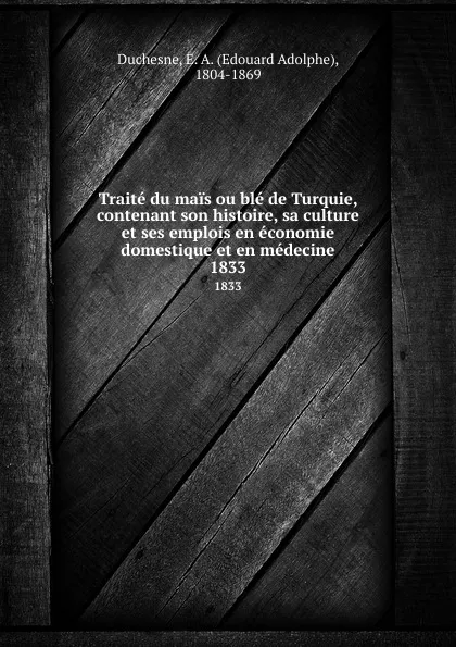 Обложка книги Traite du mais ou ble de Turquie, contenant son histoire, sa culture et ses emplois en economie domestique et en medecine. 1833, Edouard Adolphe Duchesne