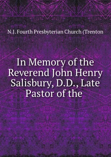 Обложка книги In Memory of the Reverend John Henry Salisbury, D.D., Late Pastor of the ., N.J. Fourth Presbyterian Church Trenton