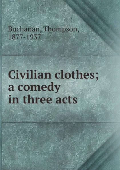 Обложка книги Civilian clothes; a comedy in three acts, Thompson Buchanan