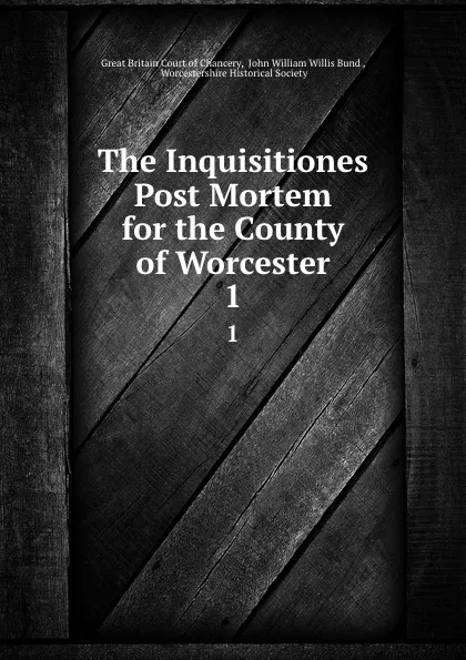 Обложка книги The Inquisitiones Post Mortem for the County of Worcester. 1, Great Britain Court of Chancery