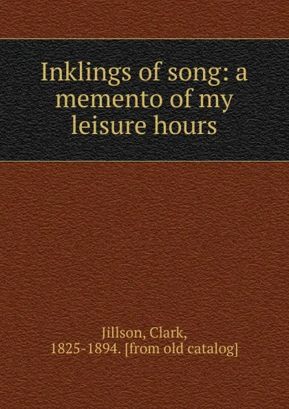 Обложка книги Inklings of song: a memento of my leisure hours, Clark Jillson