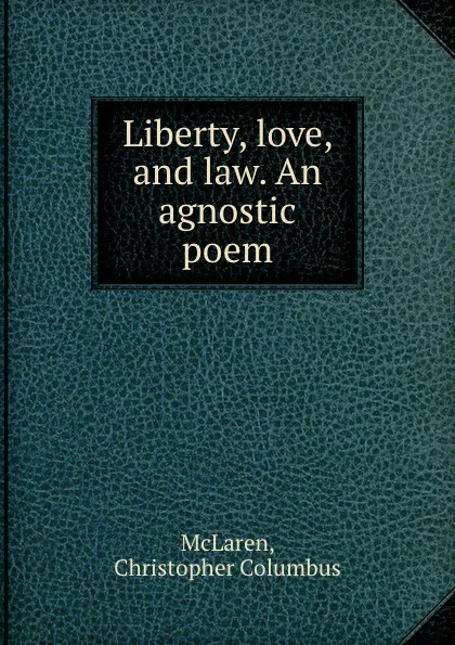 Обложка книги Liberty, love, and law. An agnostic poem, Christopher Columbus McLaren