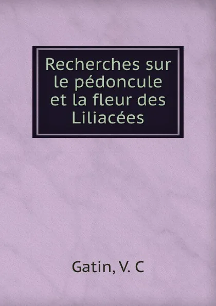 Обложка книги Recherches sur le pedoncule et la fleur des Liliacees, V.C. Gatin