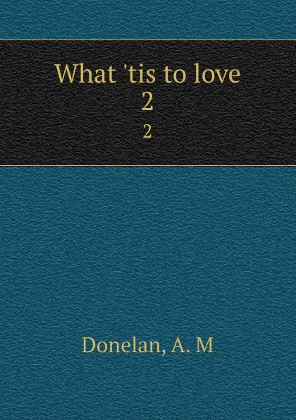 Обложка книги What .tis to love. 2, A.M. Donelan