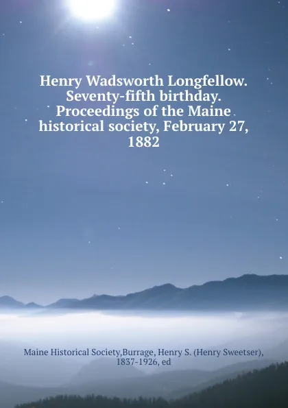 Обложка книги Henry Wadsworth Longfellow. Seventy-fifth birthday. Proceedings of the Maine historical society, February 27, 1882, Henry Sweetser Burrage