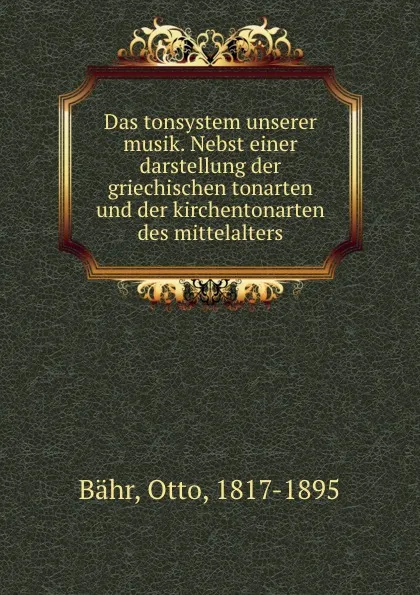 Обложка книги Das tonsystem unserer musik. Nebst einer darstellung der griechischen tonarten und der kirchentonarten des mittelalters, Otto Bähr