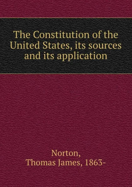 Обложка книги The Constitution of the United States, its sources and its application, Thomas James Norton