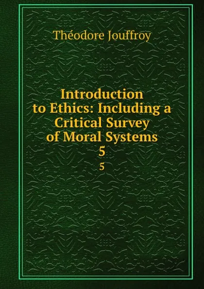 Обложка книги Introduction to Ethics: Including a Critical Survey of Moral Systems. 5, Théodore Jouffroy