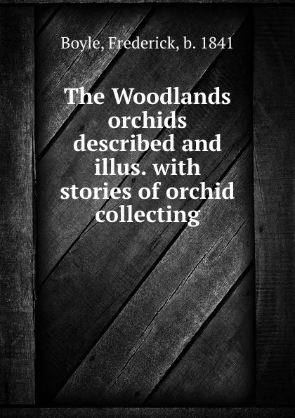 Обложка книги The Woodlands orchids described and illus. with stories of orchid collecting, Frederick Boyle