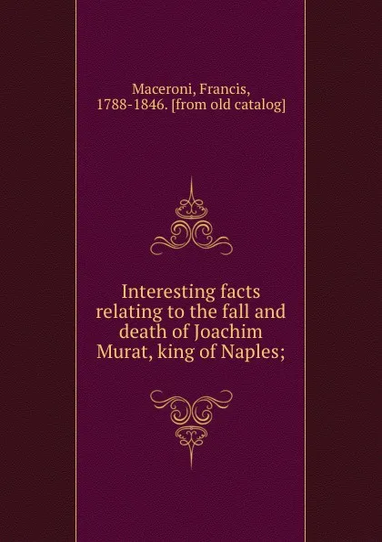 Обложка книги Interesting facts relating to the fall and death of Joachim Murat, king of Naples;, Francis Maceroni