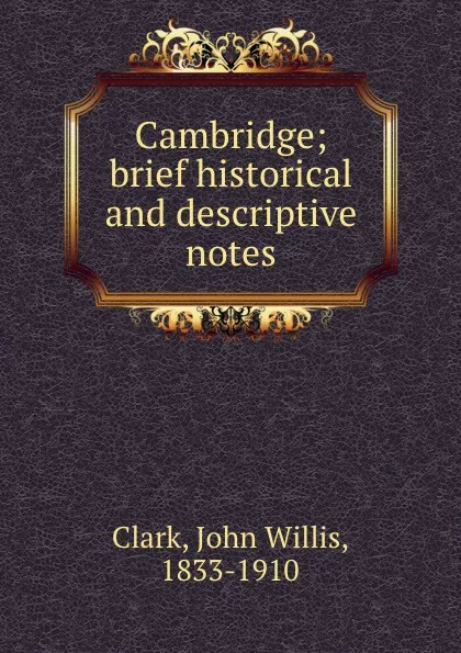 Обложка книги Cambridge; brief historical and descriptive notes, John Willis Clark
