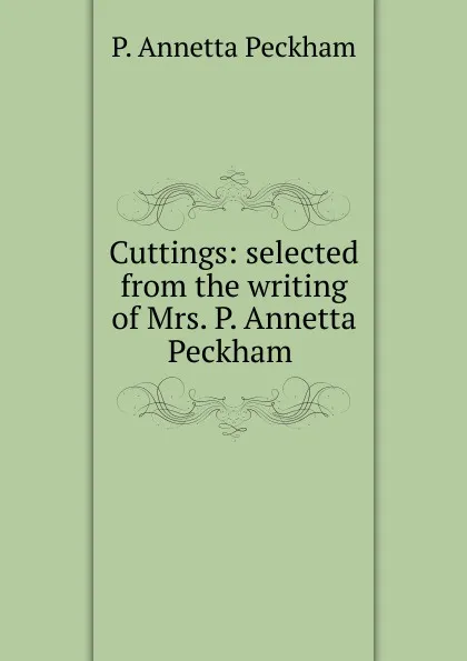 Обложка книги Cuttings: selected from the writing of Mrs. P. Annetta Peckham ., P. Annetta Peckham