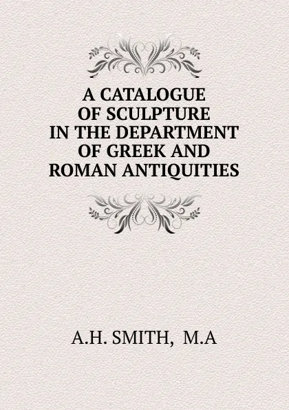 Обложка книги A CATALOGUE OF SCULPTURE IN THE DEPARTMENT OF GREEK AND ROMAN ANTIQUITIES, A.H. Smith