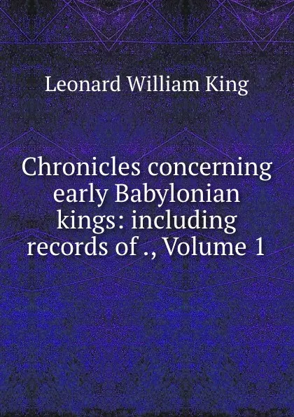 Обложка книги Chronicles concerning early Babylonian kings: including records of ., Volume 1, L.W. King