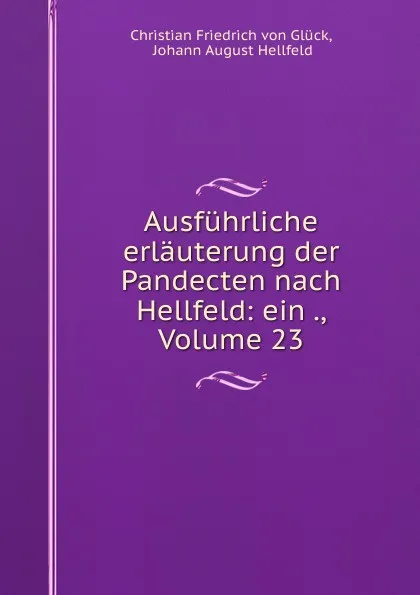 Обложка книги Ausfuhrliche erlauterung der Pandecten nach Hellfeld: ein ., Volume 23, Christian Friedrich von Glück