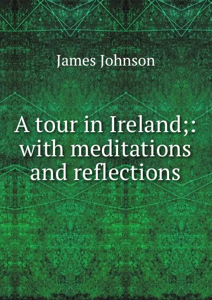 Обложка книги A tour in Ireland;: with meditations and reflections, James Johnson