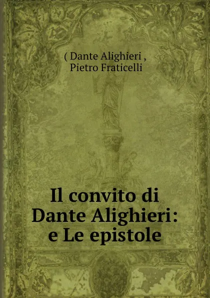 Обложка книги Il convito di Dante Alighieri: e Le epistole, Dante Alighieri