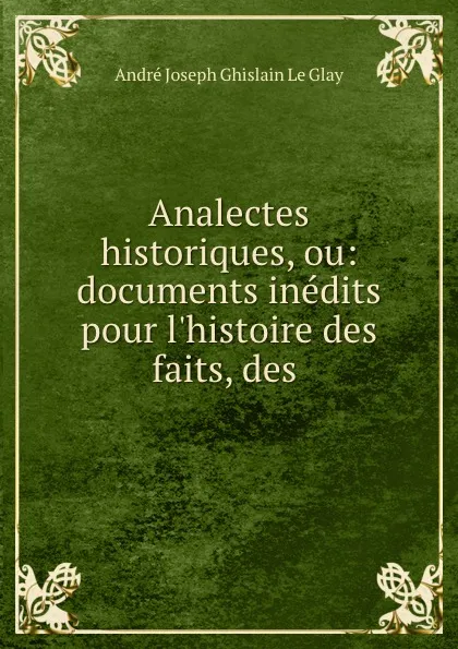 Обложка книги Analectes historiques, ou: documents inedits pour l.histoire des faits, des ., André Joseph Ghislain le Glay