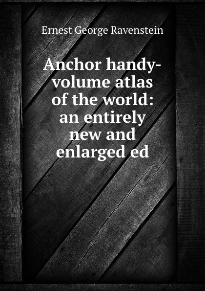 Обложка книги Anchor handy-volume atlas of the world: an entirely new and enlarged ed, Ravenstein Ernest George